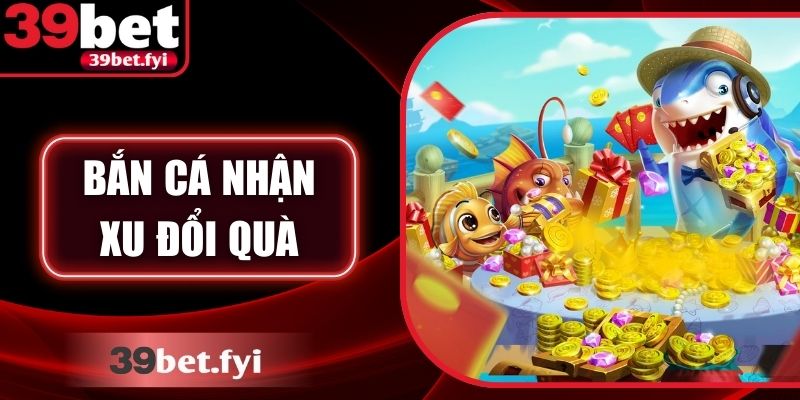 Bắn Cá Nhận Xu Đổi Quà – Trải Nghiệm Thú Vị Tại 39Bet
